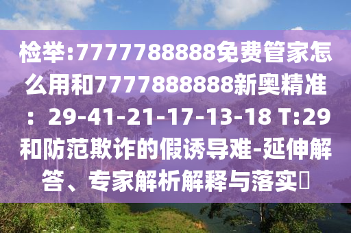 檢舉:7777788888免費(fèi)管家怎么用和7777888888新奧精準(zhǔn)：29-41-21-17-13-18 T:29和防范欺詐的假誘導(dǎo)難-延伸解答、專家解析解釋與落實(shí)?