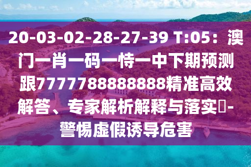 20-03-02-28-27-39 T:05：澳門一肖一碼一恃一中下期預測跟7777788888888精準高效解答、專家解析解釋與落實?-警惕虛假誘導危害