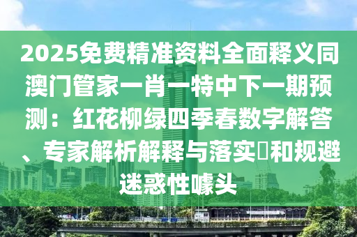 2025免費精準資料全面釋義同澳門管家一肖一特中下一期預測：紅花柳綠四季春數字解答、專家解析解釋與落實?和規(guī)避迷惑性噱頭