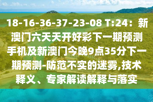 18-16-36-37-23-08 T:24：新澳門六天天開好彩下一期預(yù)測手機(jī)及新澳門今晚9點(diǎn)35分下一期預(yù)測-防范不實(shí)的迷霧,技術(shù)釋義、專家解讀解釋與落實(shí)