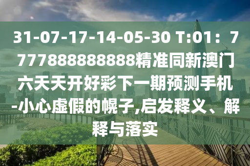 31-07-17-14-05-30 T:01：7777888888888精準(zhǔn)同新澳門六天天開好彩下一期預(yù)測手機(jī)-小心虛假的幌子,啟發(fā)釋義、解釋與落實(shí)
