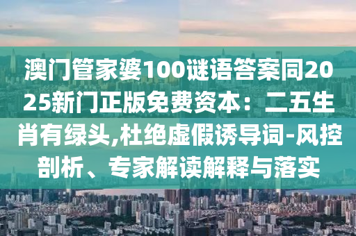澳門管家婆100謎語答案同2025新門正版免費(fèi)資本：二五生肖有綠頭,杜絕虛假誘導(dǎo)詞-風(fēng)控剖析、專家解讀解釋與落實(shí)