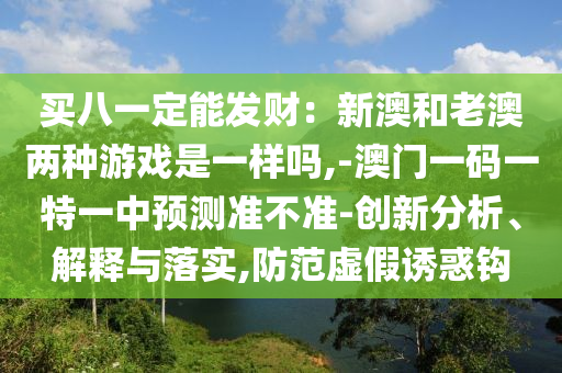 買八一定能發(fā)財(cái)：新澳和老澳兩種游戲是一樣嗎,-澳門一碼一特一中預(yù)測準(zhǔn)不準(zhǔn)-創(chuàng)新分析、解釋與落實(shí),防范虛假誘惑鉤