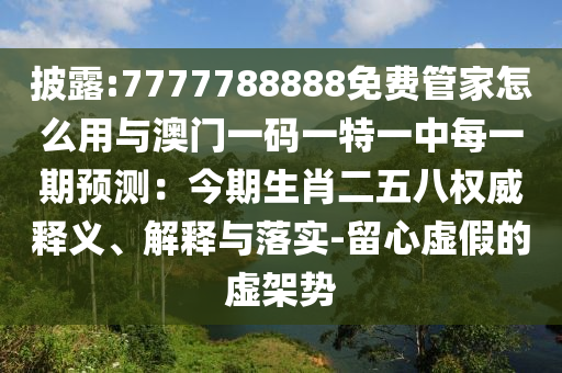 披露:7777788888免費(fèi)管家怎么用與澳門一碼一特一中每一期預(yù)測：今期生肖二五八權(quán)威釋義、解釋與落實(shí)-留心虛假的虛架勢