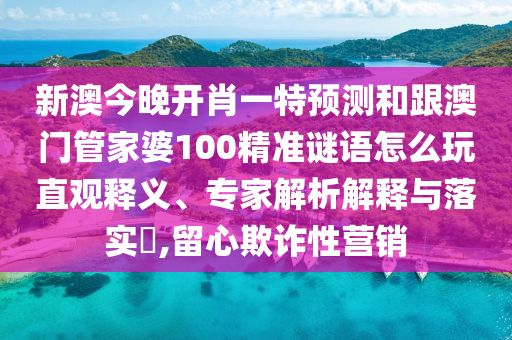 新澳今晚開肖一特預(yù)測和跟澳門管家婆100精準(zhǔn)謎語怎么玩直觀釋義、專家解析解釋與落實(shí)?,留心欺詐性營銷