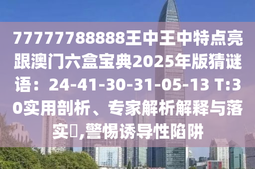 77777788888王中王中特點(diǎn)亮跟澳門六盒寶典2025年版猜謎語：24-41-30-31-05-13 T:30實(shí)用剖析、專家解析解釋與落實(shí)?,警惕誘導(dǎo)性陷阱