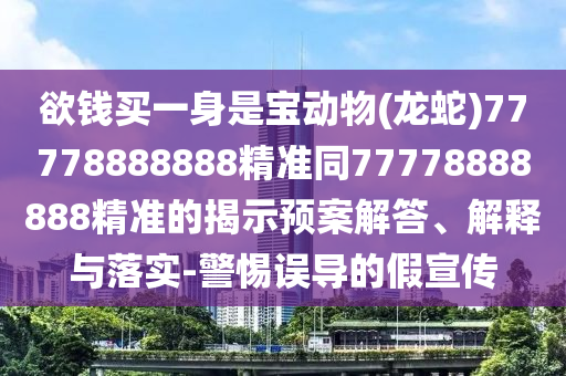 欲錢買一身是寶動(dòng)物(龍蛇)77778888888精準(zhǔn)同77778888888精準(zhǔn)的揭示預(yù)案解答、解釋與落實(shí)-警惕誤導(dǎo)的假宣傳