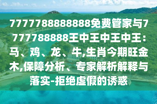 7777788888888免費(fèi)管家與7777788888王中王中王中王：馬、雞、龍、牛,生肖今期旺金木,保障分析、專家解析解釋與落實(shí)-拒絕虛假的誘惑