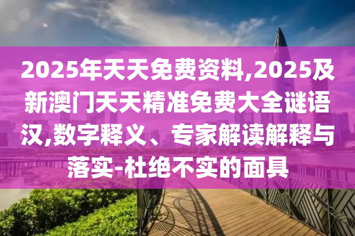 2025年天天免費(fèi)資料,2025及新澳門天天精準(zhǔn)免費(fèi)大全謎語漢,數(shù)字釋義、專家解讀解釋與落實(shí)-杜絕不實(shí)的面具