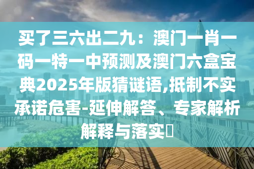 買了三六出二九：澳門一肖一碼一特一中預(yù)測(cè)及澳門六盒寶典2025年版猜謎語(yǔ),抵制不實(shí)承諾危害-延伸解答、專家解析解釋與落實(shí)?