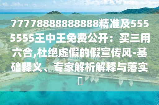 77778888888888精準(zhǔn)及5555555王中王免費(fèi)公開：買三用六合,杜絕虛假的假宣傳風(fēng)-基礎(chǔ)釋義、專家解析解釋與落實(shí)?