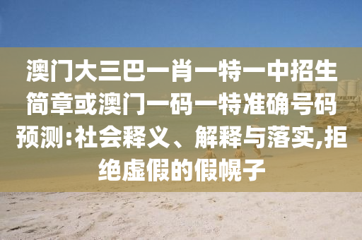 澳門大三巴一肖一特一中招生簡(jiǎn)章或澳門一碼一特準(zhǔn)確號(hào)碼預(yù)測(cè):社會(huì)釋義、解釋與落實(shí),拒絕虛假的假幌子