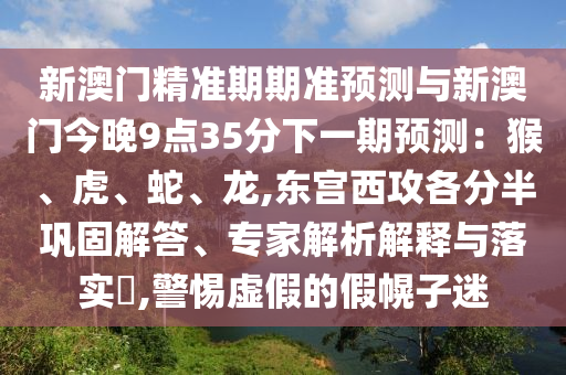新澳門精準(zhǔn)期期準(zhǔn)預(yù)測(cè)與新澳門今晚9點(diǎn)35分下一期預(yù)測(cè)：猴、虎、蛇、龍,東宮西攻各分半鞏固解答、專家解析解釋與落實(shí)?,警惕虛假的假幌子迷