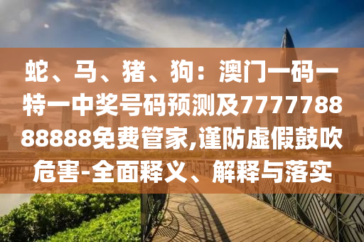蛇、馬、豬、狗：澳門一碼一特一中獎(jiǎng)號(hào)碼預(yù)測(cè)及777778888888免費(fèi)管家,謹(jǐn)防虛假鼓吹危害-全面釋義、解釋與落實(shí)