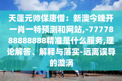 天蓬元帥保唐僧：新澳今晚開一肖一特預(yù)測(cè)和網(wǎng)站,-7777888888888精準(zhǔn)是什么服務(wù),理論解答、解釋與落實(shí)-遠(yuǎn)離誤導(dǎo)的漩渦