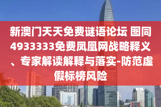 新澳門天天免費(fèi)謎語論壇 圖同4933333免費(fèi)鳳凰網(wǎng)戰(zhàn)略釋義、專家解讀解釋與落實(shí)-防范虛假標(biāo)榜風(fēng)險(xiǎn)