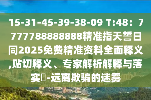 15-31-45-39-38-09 T:48：7777788888888精準指天誓日同2025免費精準資料全面釋義,貼切釋義、專家解析解釋與落實?-遠離欺騙的迷霧