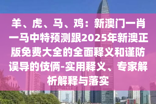 羊、虎、馬、雞：新澳門一肖一馬中特預測跟2025年新澳正版免費大全的全面釋義和謹防誤導的伎倆-實用釋義、專家解析解釋與落實