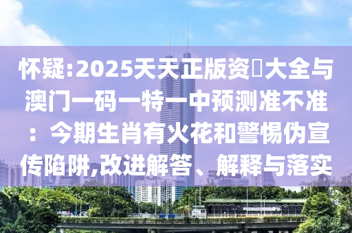 懷疑:2025天天正版資枓大全與澳門一碼一特一中預測準不準：今期生肖有火花和警惕偽宣傳陷阱,改進解答、解釋與落實