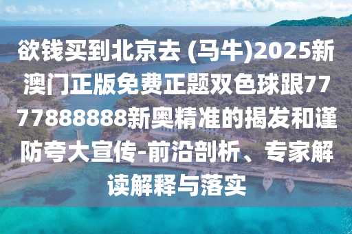 欲錢買到北京去 (馬牛)2025新澳門正版免費正題雙色球跟7777888888新奧精準的揭發(fā)和謹防夸大宣傳-前沿剖析、專家解讀解釋與落實