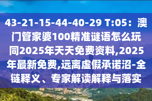 43-21-15-44-40-29 T:05：澳門管家婆100精準謎語怎么玩同2025年天天免費資料,2025年最新免費,遠離虛假承諾沼-全鏈釋義、專家解讀解釋與落實