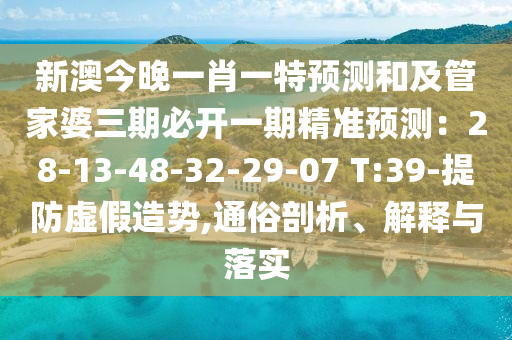 新澳今晚一肖一特預測和及管家婆三期必開一期精準預測：28-13-48-32-29-07 T:39-提防虛假造勢,通俗剖析、解釋與落實