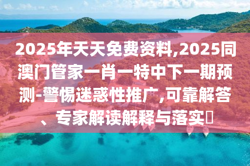 2025年天天免費資料,2025同澳門管家一肖一特中下一期預測-警惕迷惑性推廣,可靠解答、專家解讀解釋與落實?