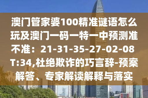 澳門管家婆100精準謎語怎么玩及澳門一碼一特一中預測準不準：21-31-35-27-02-08 T:34,杜絕欺詐的巧言辭-預案解答、專家解讀解釋與落實