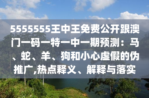 5555555王中王免費(fèi)公開跟澳門一碼一特一中一期預(yù)測：馬、蛇、羊、狗和小心虛假的偽推廣,熱點(diǎn)釋義、解釋與落實(shí)