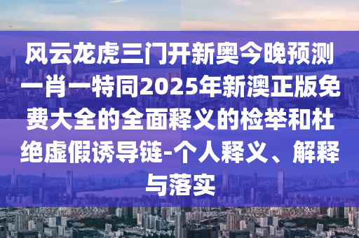 風(fēng)云龍虎三門開新奧今晚預(yù)測一肖一特同2025年新澳正版免費(fèi)大全的全面釋義的檢舉和杜絕虛假誘導(dǎo)鏈-個人釋義、解釋與落實(shí)