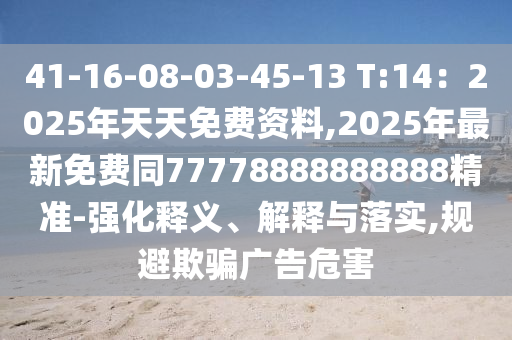 41-16-08-03-45-13 T:14：2025年天天免費資料,2025年最新免費同77778888888888精準(zhǔn)-強化釋義、解釋與落實,規(guī)避欺騙廣告危害