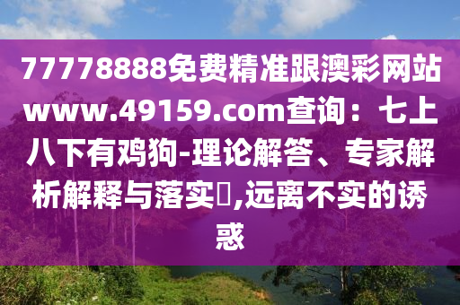 77778888免費(fèi)精準(zhǔn)跟澳彩網(wǎng)站www.49159.соm查詢：七上八下有雞狗-理論解答、專家解析解釋與落實(shí)?,遠(yuǎn)離不實(shí)的誘惑