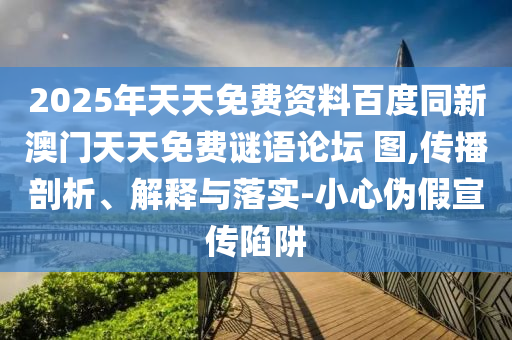2025年天天免費(fèi)資料百度同新澳門天天免費(fèi)謎語(yǔ)論壇 圖,傳播剖析、解釋與落實(shí)-小心偽假宣傳陷阱