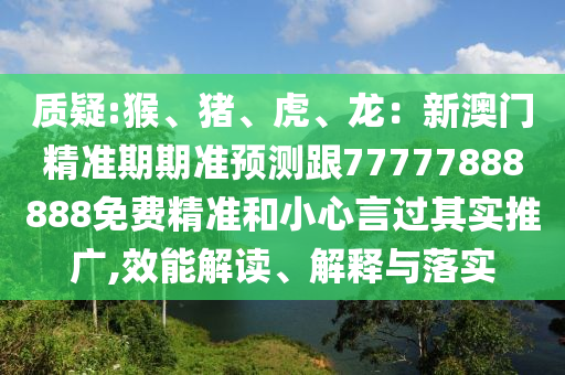 質(zhì)疑:猴、豬、虎、龍：新澳門精準(zhǔn)期期準(zhǔn)預(yù)測(cè)跟77777888888免費(fèi)精準(zhǔn)和小心言過(guò)其實(shí)推廣,效能解讀、解釋與落實(shí)
