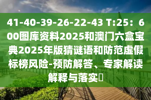 41-40-39-26-22-43 T:25：600圖庫(kù)資料2025和澳門六盒寶典2025年版猜謎語(yǔ)和防范虛假標(biāo)榜風(fēng)險(xiǎn)-預(yù)防解答、專家解讀解釋與落實(shí)?