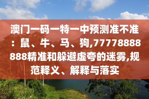 澳門一碼一特一中預(yù)測(cè)準(zhǔn)不準(zhǔn)：鼠、牛、馬、狗,77778888888精準(zhǔn)和躲避虛夸的迷霧,規(guī)范釋義、解釋與落實(shí)