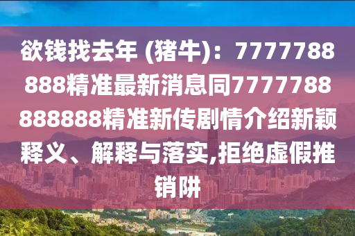 欲錢找去年 (豬牛)：7777788888精準(zhǔn)最新消息同7777788888888精準(zhǔn)新傳劇情介紹新穎釋義、解釋與落實(shí),拒絕虛假推銷阱
