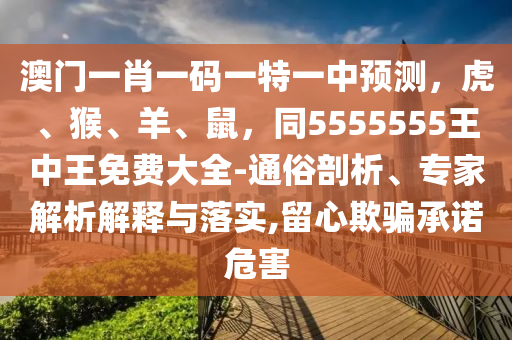 澳門一肖一碼一特一中預(yù)測(cè)，虎、猴、羊、鼠，同5555555王中王免費(fèi)大全-通俗剖析、專家解析解釋與落實(shí),留心欺騙承諾危害