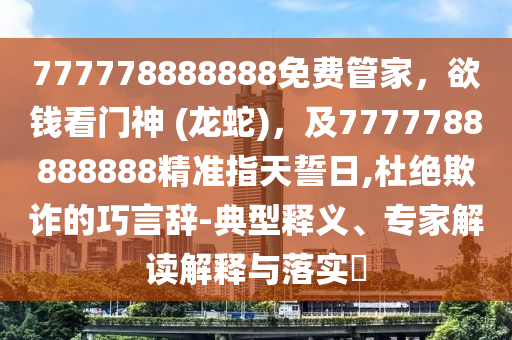 777778888888免費(fèi)管家，欲錢看門神 (龍蛇)，及7777788888888精準(zhǔn)指天誓日,杜絕欺詐的巧言辭-典型釋義、專家解讀解釋與落實(shí)?