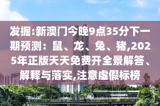 發(fā)掘:新澳門今晚9點(diǎn)35分下一期預(yù)測(cè)：鼠、龍、兔、豬,2025年正版天天免費(fèi)開全景解答、解釋與落實(shí),注意虛假標(biāo)榜