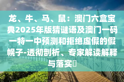 龍、牛、馬、鼠：澳門(mén)六盒寶典2025年版猜謎語(yǔ)及澳門(mén)一碼一特一中預(yù)測(cè)和拒絕虛假的假幌子-透徹剖析、專(zhuān)家解讀解釋與落實(shí)?