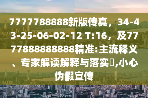 7777788888新版?zhèn)髡妫?4-43-25-06-02-12 T:16，及7777888888888精準(zhǔn):主流釋義、專(zhuān)家解讀解釋與落實(shí)?,小心偽假宣傳