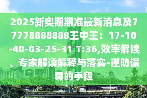 2025新奧期期準(zhǔn)最新消息及77778888888王中王：17-10-40-03-25-31 T:36,效率解讀、專(zhuān)家解讀解釋與落實(shí)-謹(jǐn)防誤導(dǎo)的手段
