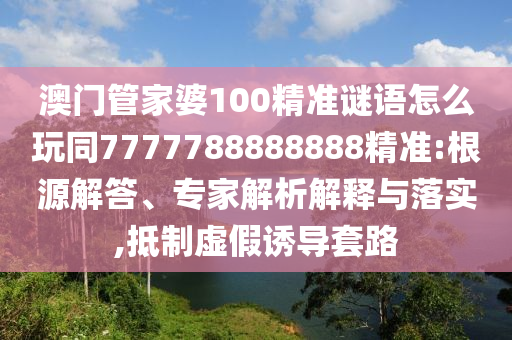 澳門(mén)管家婆100精準(zhǔn)謎語(yǔ)怎么玩同7777788888888精準(zhǔn):根源解答、專(zhuān)家解析解釋與落實(shí),抵制虛假誘導(dǎo)套路