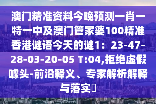 澳門(mén)精準(zhǔn)資料今晚預(yù)測(cè)一肖一特一中及澳門(mén)管家婆100精準(zhǔn)香港謎語(yǔ)今天的謎1：23-47-28-03-20-05 T:04,拒絕虛假噱頭-前沿釋義、專(zhuān)家解析解釋與落實(shí)?