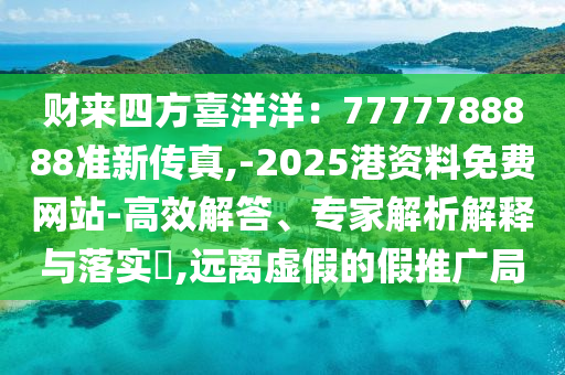 財(cái)來(lái)四方喜洋洋：7777788888準(zhǔn)新傳真,-2025港資料免費(fèi)網(wǎng)站-高效解答、專(zhuān)家解析解釋與落實(shí)?,遠(yuǎn)離虛假的假推廣局