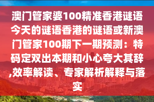 澳門管家婆100精準(zhǔn)香港謎語今天的謎語香港的謎語或新澳門管家100期下一期預(yù)測(cè)：特碼定雙出本期和小心夸大其辭,效率解讀、專家解析解釋與落實(shí)
