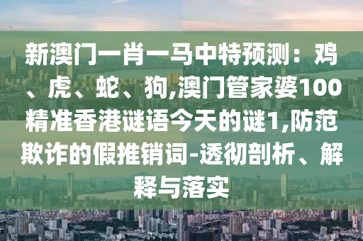 新澳門一肖一馬中特預(yù)測(cè)：雞、虎、蛇、狗,澳門管家婆100精準(zhǔn)香港謎語(yǔ)今天的謎1,防范欺詐的假推銷詞-透徹剖析、解釋與落實(shí)