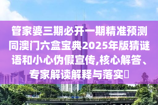 管家婆三期必開一期精準(zhǔn)預(yù)測(cè)同澳門六盒寶典2025年版猜謎語(yǔ)和小心偽假宣傳,核心解答、專家解讀解釋與落實(shí)?