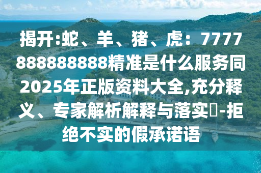 揭開:蛇、羊、豬、虎：7777888888888精準(zhǔn)是什么服務(wù)同2025年正版資料大全,充分釋義、專家解析解釋與落實?-拒絕不實的假承諾語